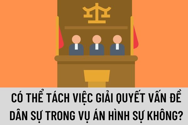 Có thể tách vấn đề dân sự trong vụ án hình sự để giải quyết theo thủ tục tố tụng dân sự không?