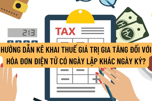 Hướng dẫn kê khai thuế giá trị gia tăng đối với hóa đơn điện tử có ngày lập khác ngày ký như thế nào?