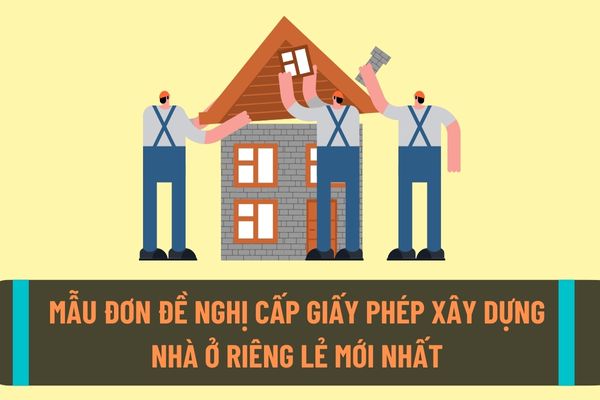 Mẫu đơn đề nghị cấp giấy phép xây dựng nhà ở riêng lẻ mới nhất? Hồ sơ đề nghị cấp giấy phép xây dựng nhà ở riêng lẻ quy định như thế nào?