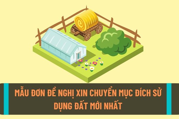 Mẫu đơn xin chuyển mục đích sử dụng đất mới nhất hiện nay? Cơ quan nào có thẩm quyền chi phép chuyển mục đích sử dụng đất?