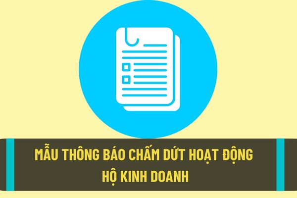 Mẫu thông báo chấm dứt hoạt động hộ kinh doanh mới nhất hiện nay được quy định như thế nào?