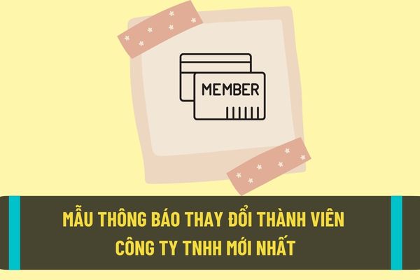 Mẫu thông báo đăng ký thay đổi thành viên công ty TNHH mới nhất hiện nay? Hồ sơ thông báo đăng ký thay đổi thành viên công ty TNHH được quy định như thế nào?