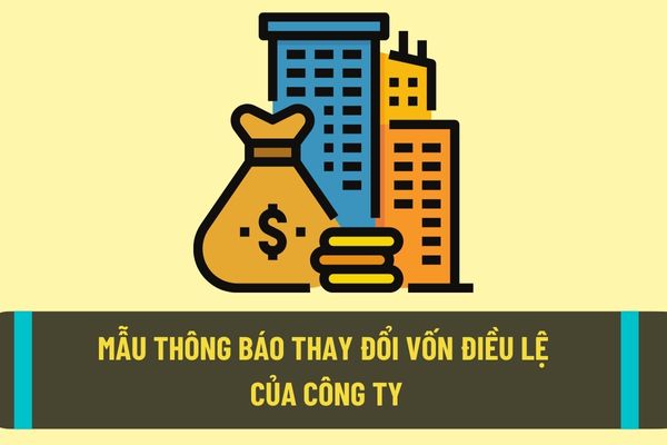 Mẫu thông báo đăng ký thay đổi vốn điều lệ, phần vốn góp, tỷ lện phần vốn góp mới nhất? Hồ sơ đăng ký thay đổi vốn điều lệ được quy định như thế nào?