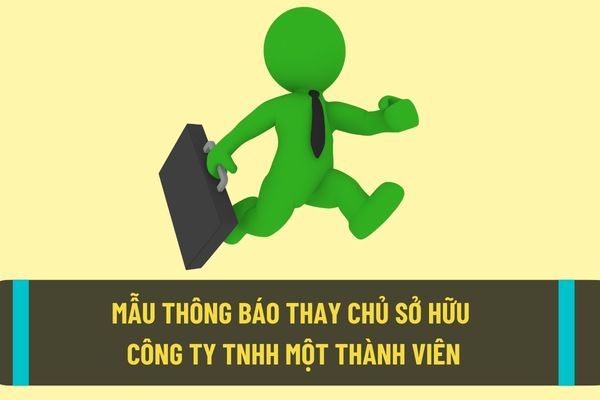 Mẫu thông báo đăng ký thay đổi chủ sở hữu công ty TNHH 1 thành viên mới nhất hiện nay? Khi thay đổi chủ sở hữu công ty TNHH 1 thành viên thì cần làm gì?