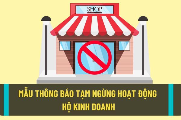 Mẫu thông báp tạm ngừng kinh doanh đối với hộ kinh doanh theo quy định hiện nay? Hộ kinh doanh tạm ngừng kinh doanh bao nhiêu ngày thì cần phải thông báo?