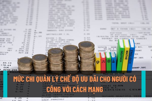 Mức chi quản lý chế độ ưu đãi người có công với cách mạng, người trực tiếp tham gia kháng chiến được xác định như thế nào?