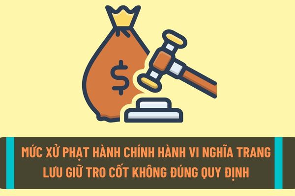 Mức xử phạt hành chính đối với nghĩa trang, cơ sở hỏa táng lưu tro cốt không đúng quy định hoặc chưa được cơ quan có thẩm quyền cho phép?