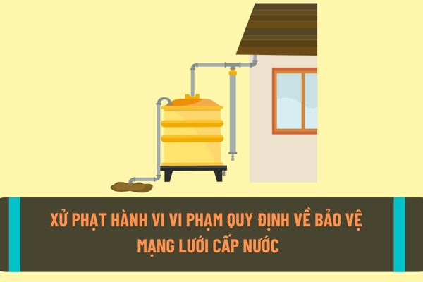 Mức xử phạt hành chính đối với hành vi vi phạm quy định về bảo vệ, sử dụng mạng lưới cấp nước theo quy định hiện nay?