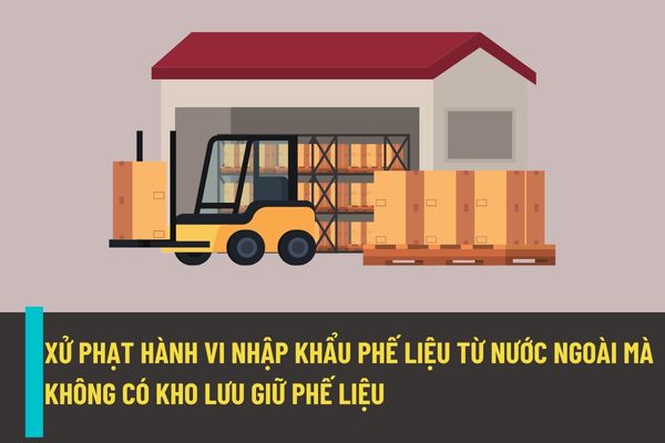 Nhập khẩu phế liệu từ nước ngoài vào Việt Nam mà không có kho hoặc bãi lưu giữ phế liệu nhập khẩu đáp ứng điều kiện về bảo vệ môi trường thì sẽ bị xử phạt như thế nào từ ngày 25/8/2022?