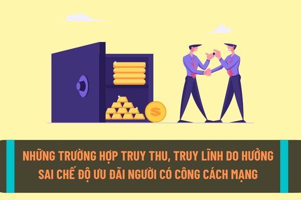 Những trường hợp nào sẽ bị truy thu, được truy lĩnh do hưởng sai chế độ ưu đãi đối với người có công vơi cách mạng?