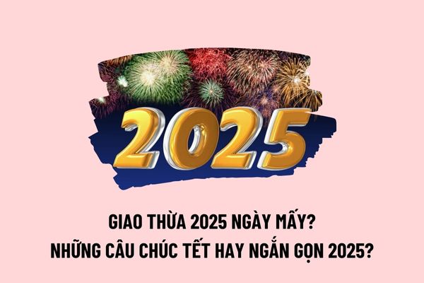 Giao thừa 2025 vào ngày mấy? Những câu chúc Tết hay ngắn gọn 2025? Người dân có được sử dụng pháo hoa không vào dịp Tết Âm lịch 2025 không? 