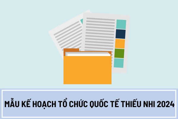 Mẫu kế hoạch tổ chức Quốc tế thiếu nhi 2024 mới nhất