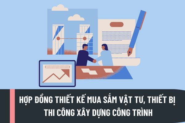 Hợp đồng thiết kế mua sắm vật tư, thiết bị thi công xây dựng công trình phải có những nội dung nào?