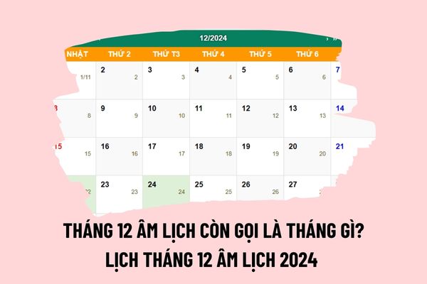 Tháng 12 âm lịch còn gọi là tháng gì? Tháng 12 năm 2024 có bao nhiêu ngày? Lịch tháng 12 2024 chi tiết? 