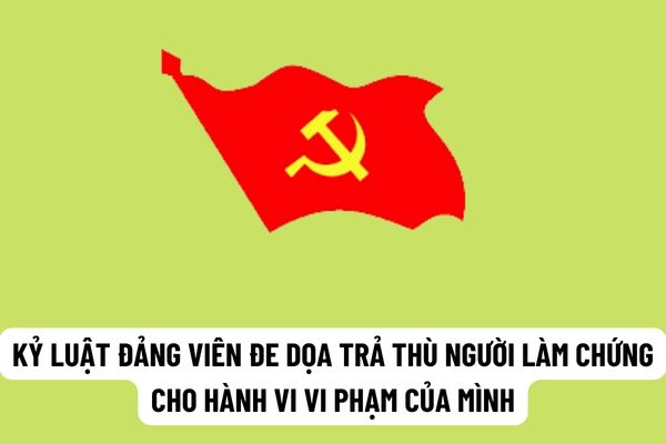 Đảng viên đe dọa trả thù người làm chứng cho hành vi sai phạm của mình thì sẽ bị xử lý như thế nào?