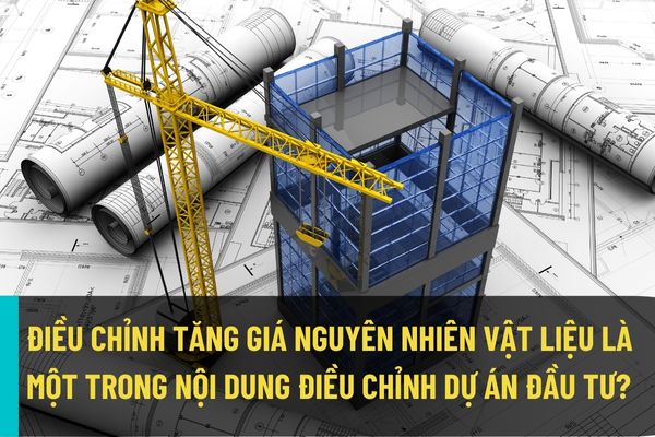 Trả lời đề nghị cho phép điều chỉnh tăng giá nguyên nhiên vật liệu là một trong nội dung điều chỉnh dự án đầu tư?