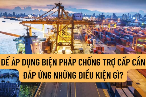 Để áp dụng biện pháp chống trợ cấp cần đáp ứng những điều kiện gì? Hiện nay có những biện pháp chống trợ cấp nào?