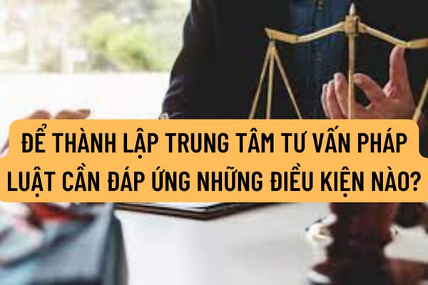 Để thành lập Trung tâm tư vấn pháp luật cần đáp ứng những điều kiện nào? Hồ sơ đăng ký hoạt động Trung tâm tư vấn pháp luật bao gồm những giấy tờ gì? 