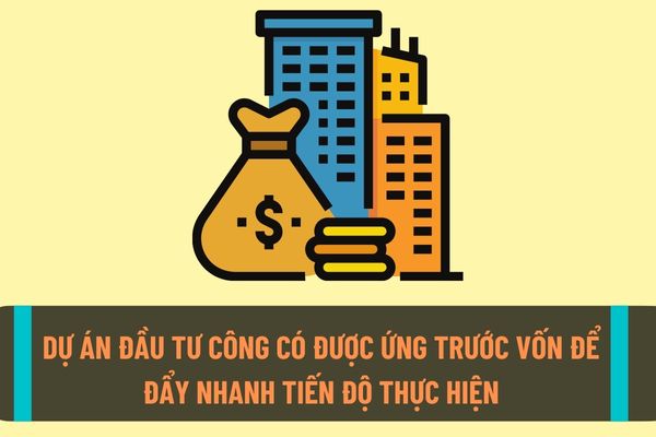 Dự án đầu tư công đã được quyết định chủ trương đầu tư và phê duyệt dự án đầu tư thì có được ứng trước vốn để đẩy nhanh tiến độ thực hiện dự án không?