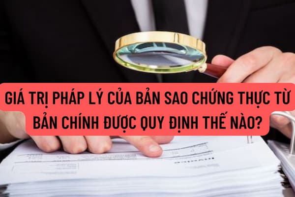 Giá trị pháp lý của bản sao chứng thực từ bản chính được quy định thế nào? Bản sao chứng thực từ bản chính có thời hạn sử dụng không?