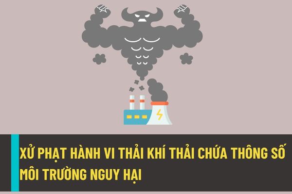 Mức xử phạt hành chính đối với hành vi thải bụi, khí thải có chứa các thông số môi trường nguy hại vào môi trường vượt quy chuẩn kỹ thuật về chất thải từ ngày 25/8/2022?