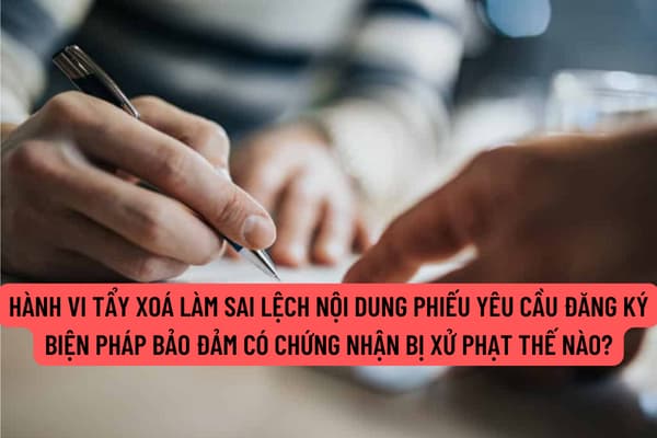 Hành vi tẩy xoá làm sai lệch nội dung phiếu yêu cầu đăng ký biện pháp bảo đảm có chứng nhận của cơ quan đăng ký bị xử phạt thế nào?