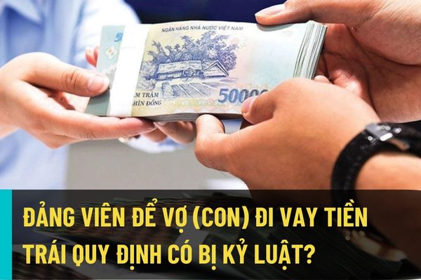 Đảng viên biết nhưng để vợ (con) đi vay tiền trái quy định của pháp luật thì có bị kỷ luật hay không? 