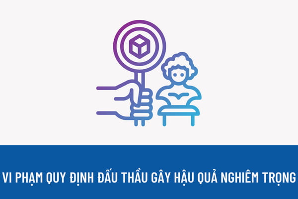 Vi phạm quy định đấu thầu gây hậu quả nghiêm trọng có bị truy cứu trách nhiệm hình sự không? Hủy, đình chỉ, không công nhận kết quả lựa chọn nhà thầu áp dụng đối với trường hợp nào?