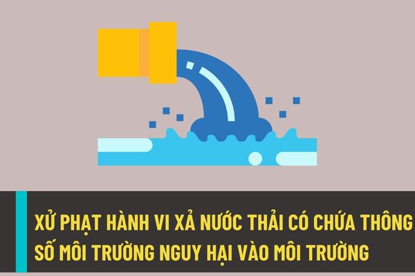 Từ ngày 25/8/2022 thì sẽ xử phạt hành vi xả nước thải có chứa các thông số môi trường nguy hại vào môi trường vượt quy chuẩn kỹ thuật về chất thải như thế nào?