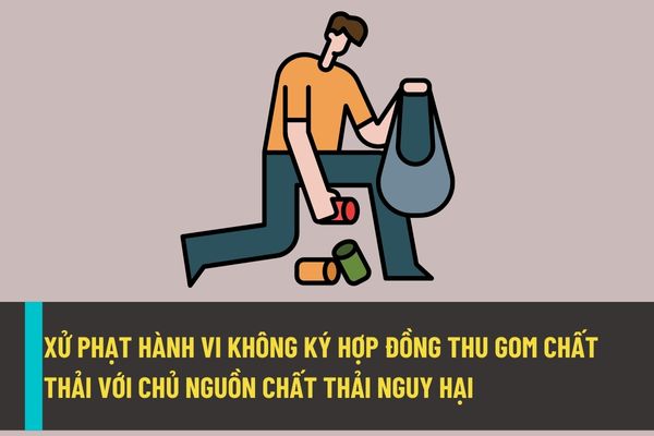 Từ ngày 25/8/2022 không ký hợp đồng thu gom, vận chuyển, xử lý chất thải nguy hại với chủ nguồn thải chất thải nguy hại sẽ bị xử phạt như thế nào?