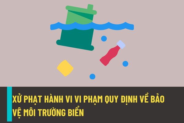 Mức xử phạt vi phạm hành chính đối với hành vi vi phạm quy định về bảo vệ môi trưởng biển và bảo vệ môi trường trong hoạt động dầu khí trên biển từ ngày 25/8/2022?