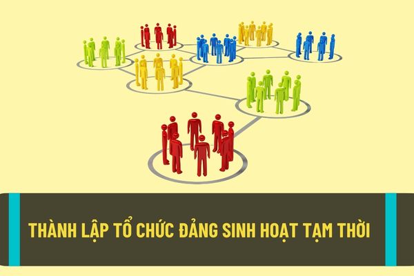 Tổ chức đảng sinh hoạt tạm thời sẽ được thành lập trong trường hợp nào? Có được thành lập tổ chức đảng sinh hoạt tạm thời để thực hiện nhiệm vụ thiết quân luật không?