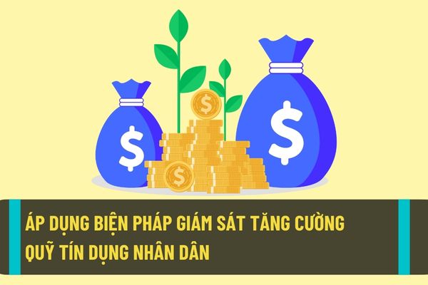 Trường hợp nào sẽ áp dụng biện pháp giám sát tăng cường đối với Quỹ tín dụng nhân dân từ ngày 01/9/2022?