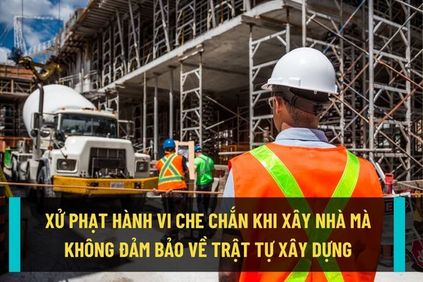 Hành vi che chắn mà để rơi vật liệu khi xây dựng nhà ở riêng lẻ không đảm bảo về trật tự xây dựng sẽ bị xử phạt như thế nào?