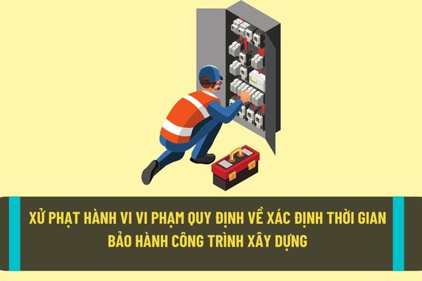 Vi phạm quy định về xác định thời gian bảo hành công trình xây dựng sẽ bị xử phạt bao nhiêu tiền?