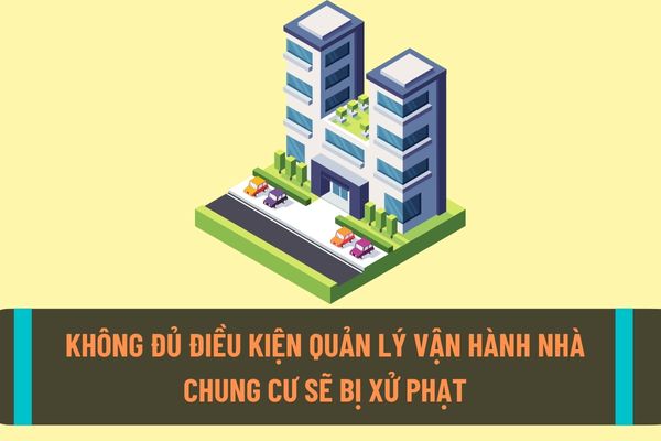 Quản lý vận hành nhà chung cư nhưng không đủ điều kiện về năng lực, chức năng thì sẽ bị phạt như thế nào?