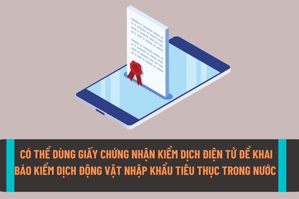 Có thể sử dụng Giấy chứng nhận kiểm dịch điện tử khi khai báo kiểm dịch động vật, sản phẩm động vật thủy sản nhập khẩu để tiêu thụ trong nước từ ngày 11/9/2022?