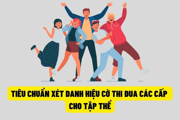 Tập thể phải đạt được nhũng tiêu chuẩn, điều kiện để được xét tặng danh hiệu Cờ thi đua các cấp?