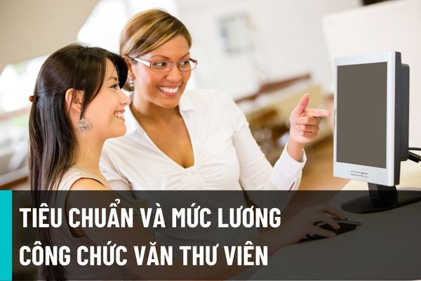 Tiêu chuẩn về năng lực chuyên môn và trình độ của công chức văn thư viên? Mức lương công chức chuyên ngành văn thư là bao nhiêu?