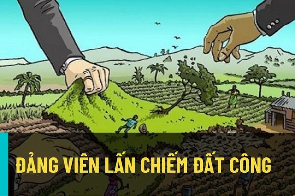 Từ ngày 06/7/2022, cách chức Đảng viên có hành vi lấn chiếm đất công để chuộc lợi, thông đồng trong kê khai giá bất động sản?