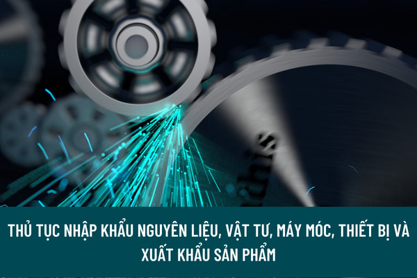 Thủ tục nhập khẩu nguyên liệu, vật tư, máy móc, thiết bị và xuất khẩu sản phẩm để thực hiện hợp đồng gia công cho thương nhân nước ngoài được quy định như thế nào?