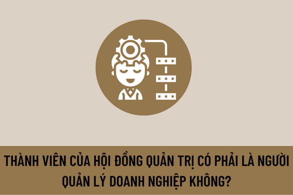 Thành viên của Hội đồng quản trị có phải là người quản lý doanh nghiệp không? Tiêu chuẩn trở thành thành viên Hội đồng quản trị là gì?