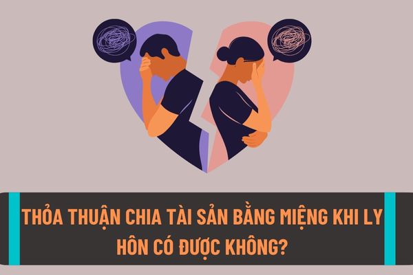 Thỏa thuận chia tài sản chung bằng miệng có được không? Thỏa thuận ly hôn bằng miệng thì có làm chấm dứt tình trạng hôn nhân hay không? 