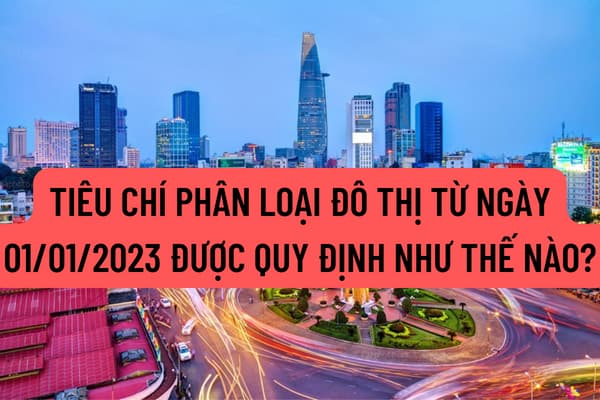 Tiêu chí phân loại đô thị từ ngày 01/01/2023 được quy định như thế nào? Ai có thẩm quyền quyết định phân loại đô thị?