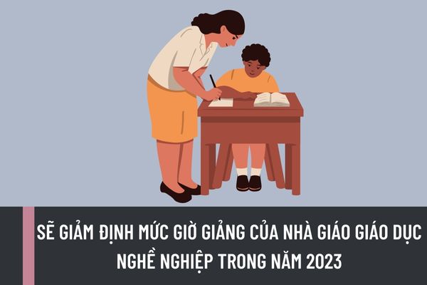 Sẽ giảm định mức giờ giảng của nhà giáo giáo dục nghề nghiệp trong năm 2023 có đúng không?