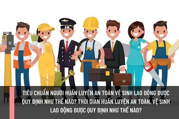 Tiêu chuẩn người huấn luyện an toàn vệ sinh lao động được quy định như thế nào? Thời gian huấn luyện an toàn, vệ sinh lao động được quy định như thế nào?