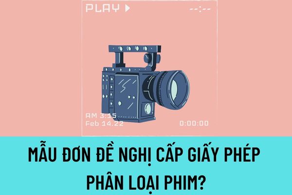 Mẫu đơn đề nghị cấp giấy phép phân loại phim? Trình tự, thủ tục cấp Giấy phép phân loại phim?