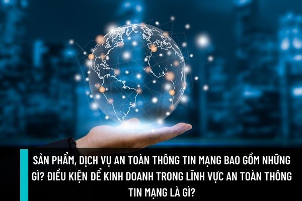 Sản phẩm, dịch vụ an toàn thông tin mạng bao gồm những gì? Điều kiện để kinh doanh trong lĩnh vực an toàn thông tin mạng là gì?