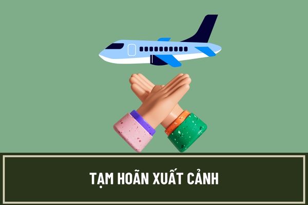 Trường hợp nào thì bị tạm hoãn xuất cảnh? Có giới hạn thời gian tạm hoãn xuất cảnh hay không?