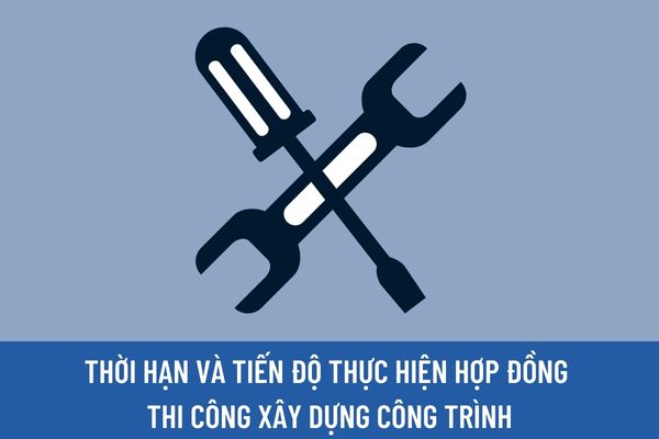 Thời hạn và tiến độ thực hiện hợp đồng thi công xây dựng công trình được quy định như thế nào?